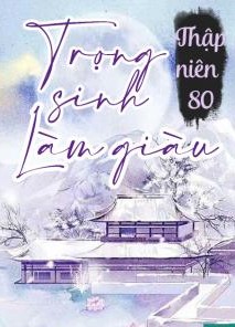 Trọng Sinh Thập Niên 80 Làm Giàu ( Dịch Full )